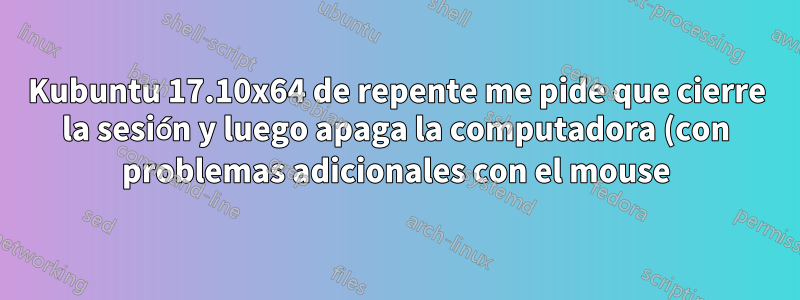 Kubuntu 17.10x64 de repente me pide que cierre la sesión y luego apaga la computadora (con problemas adicionales con el mouse)