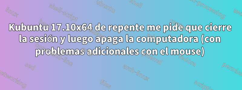 Kubuntu 17.10x64 de repente me pide que cierre la sesión y luego apaga la computadora (con problemas adicionales con el mouse)