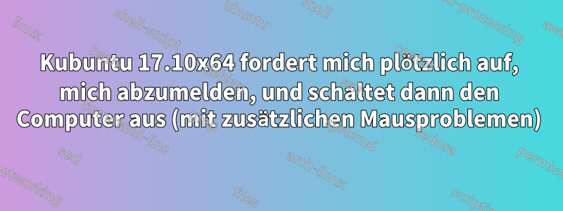 Kubuntu 17.10x64 fordert mich plötzlich auf, mich abzumelden, und schaltet dann den Computer aus (mit zusätzlichen Mausproblemen)