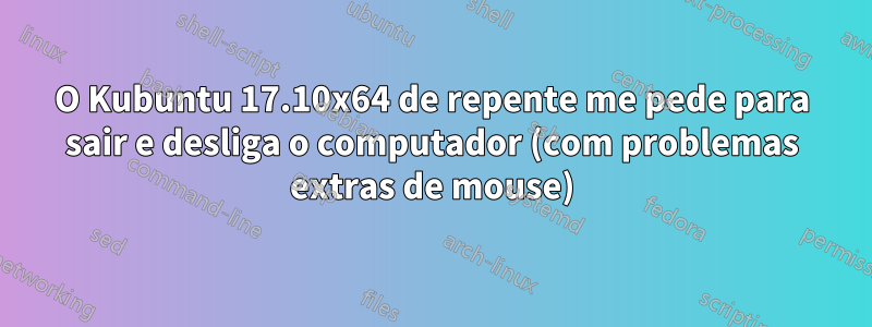 O Kubuntu 17.10x64 de repente me pede para sair e desliga o computador (com problemas extras de mouse)