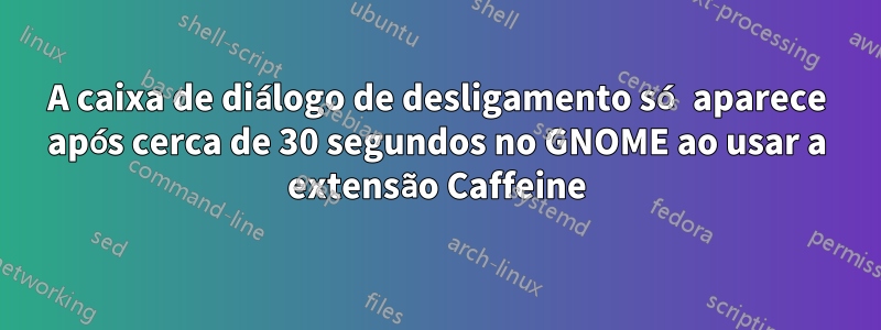 A caixa de diálogo de desligamento só aparece após cerca de 30 segundos no GNOME ao usar a extensão Caffeine