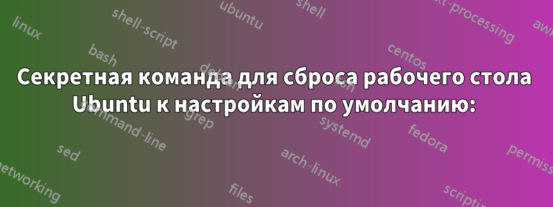 Секретная команда для сброса рабочего стола Ubuntu к настройкам по умолчанию: