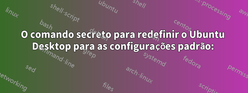 O comando secreto para redefinir o Ubuntu Desktop para as configurações padrão: