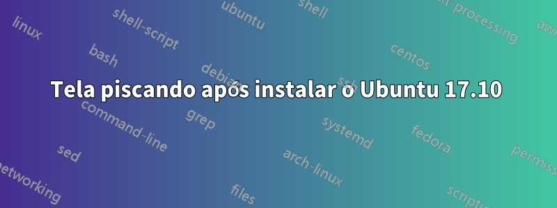 Tela piscando após instalar o Ubuntu 17.10