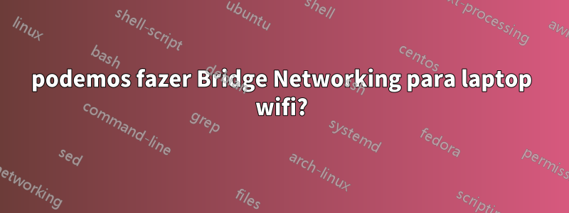 podemos fazer Bridge Networking para laptop wifi?