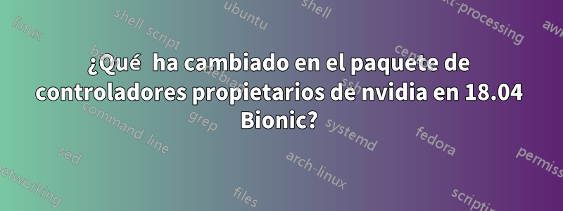 ¿Qué ha cambiado en el paquete de controladores propietarios de nvidia en 18.04 Bionic?