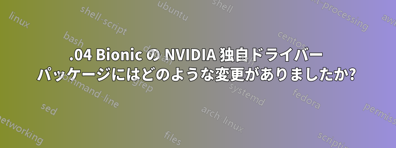 18.04 Bionic の NVIDIA 独自ドライバー パッケージにはどのような変更がありましたか?