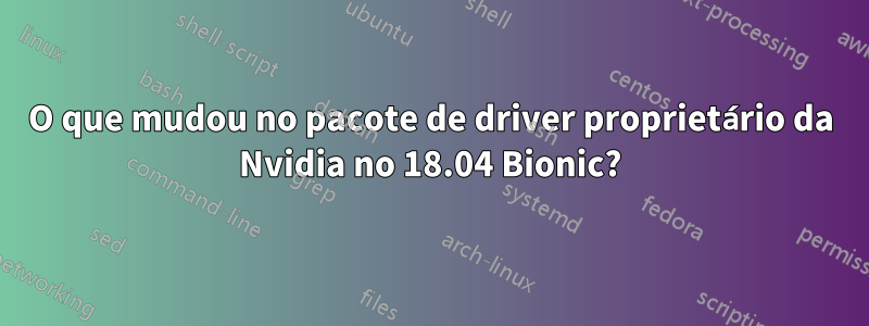 O que mudou no pacote de driver proprietário da Nvidia no 18.04 Bionic?