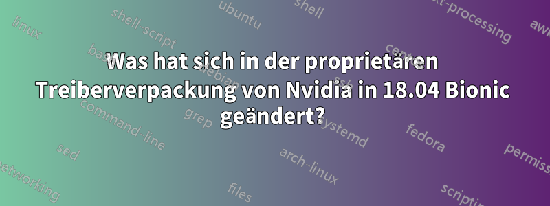 Was hat sich in der proprietären Treiberverpackung von Nvidia in 18.04 Bionic geändert?