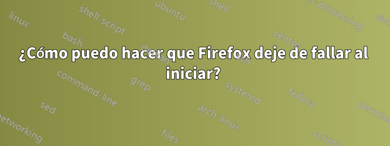 ¿Cómo puedo hacer que Firefox deje de fallar al iniciar?