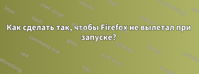 Как сделать так, чтобы Firefox не вылетал при запуске?