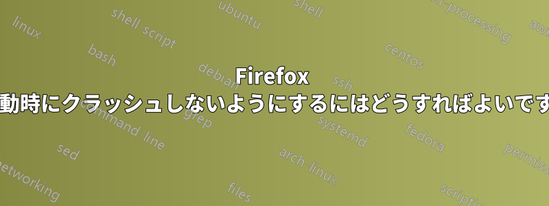 Firefox の起動時にクラッシュしないようにするにはどうすればよいですか?