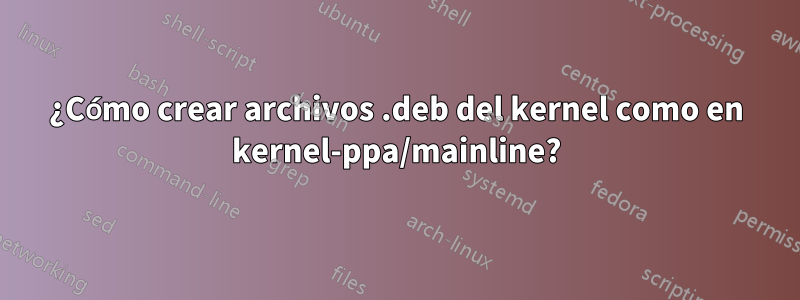 ¿Cómo crear archivos .deb del kernel como en kernel-ppa/mainline?