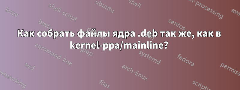 Как собрать файлы ядра .deb так же, как в kernel-ppa/mainline?