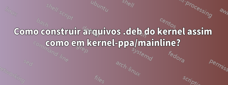 Como construir arquivos .deb do kernel assim como em kernel-ppa/mainline?