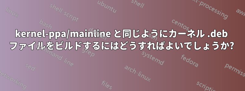 kernel-ppa/mainline と同じようにカーネル .deb ファイルをビルドするにはどうすればよいでしょうか?