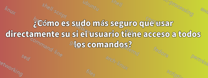 ¿Cómo es sudo más seguro que usar directamente su si el usuario tiene acceso a todos los comandos?