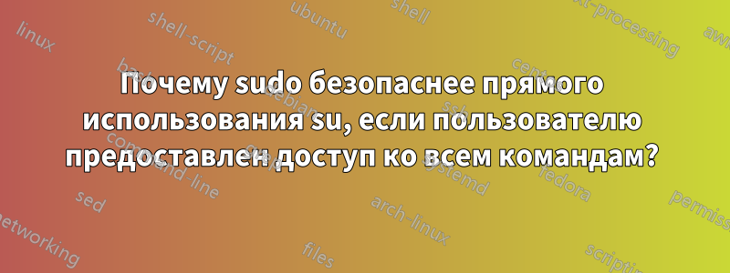 Почему sudo безопаснее прямого использования su, если пользователю предоставлен доступ ко всем командам?