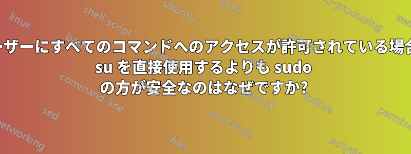 ユーザーにすべてのコマンドへのアクセスが許可されている場合、 su を直接使用するよりも sudo の方が安全なのはなぜですか?