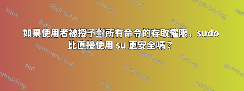 如果使用者被授予對所有命令的存取權限，sudo 比直接使用 su 更安全嗎？