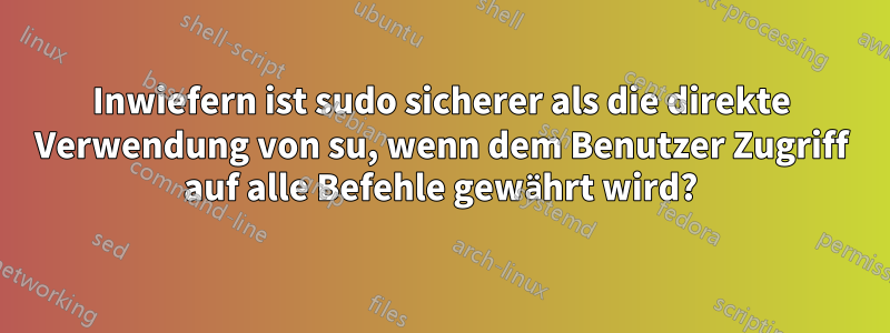 Inwiefern ist sudo sicherer als die direkte Verwendung von su, wenn dem Benutzer Zugriff auf alle Befehle gewährt wird?