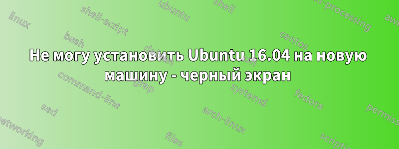 Не могу установить Ubuntu 16.04 на новую машину - черный экран