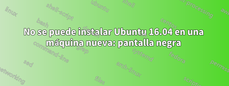 No se puede instalar Ubuntu 16.04 en una máquina nueva: pantalla negra