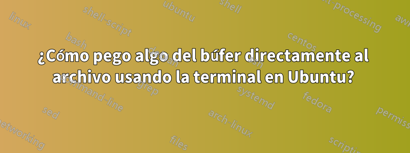 ¿Cómo pego algo del búfer directamente al archivo usando la terminal en Ubuntu?