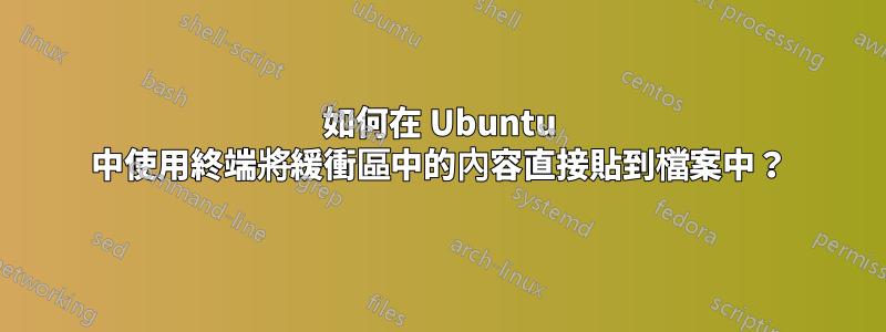 如何在 Ubuntu 中使用終端將緩衝區中的內容直接貼到檔案中？