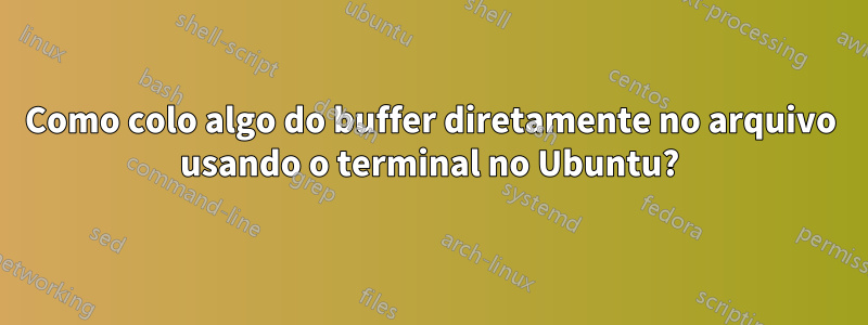 Como colo algo do buffer diretamente no arquivo usando o terminal no Ubuntu?