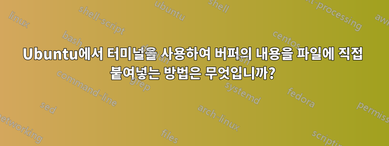 Ubuntu에서 터미널을 사용하여 버퍼의 내용을 파일에 직접 붙여넣는 방법은 무엇입니까?