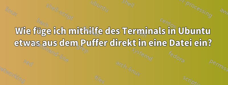 Wie füge ich mithilfe des Terminals in Ubuntu etwas aus dem Puffer direkt in eine Datei ein?