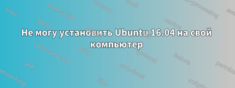 Не могу установить Ubuntu 16.04 на свой компьютер