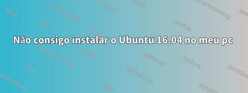 Não consigo instalar o Ubuntu 16.04 no meu pc