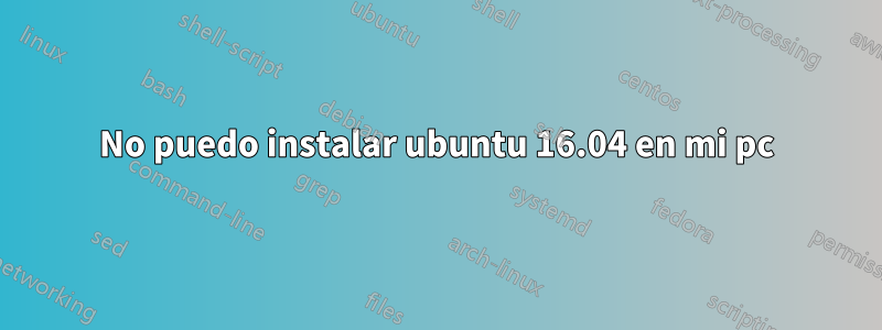 No puedo instalar ubuntu 16.04 en mi pc