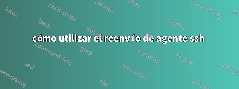 cómo utilizar el reenvío de agente ssh