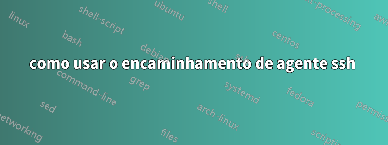 como usar o encaminhamento de agente ssh