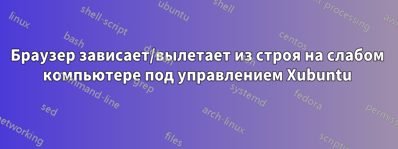 Браузер зависает/вылетает из строя на слабом компьютере под управлением Xubuntu