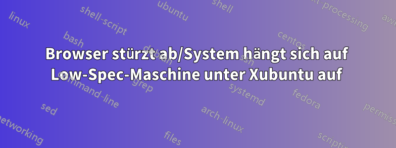 Browser stürzt ab/System hängt sich auf Low-Spec-Maschine unter Xubuntu auf