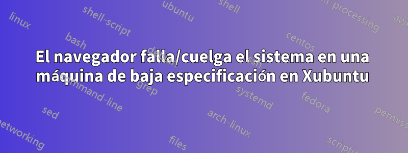 El navegador falla/cuelga el sistema en una máquina de baja especificación en Xubuntu