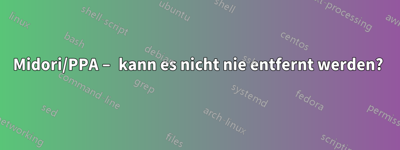 Midori/PPA – kann es nicht nie entfernt werden?