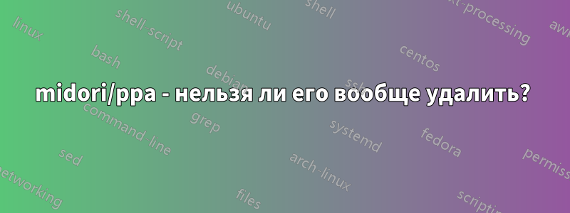 midori/ppa - нельзя ли его вообще удалить?