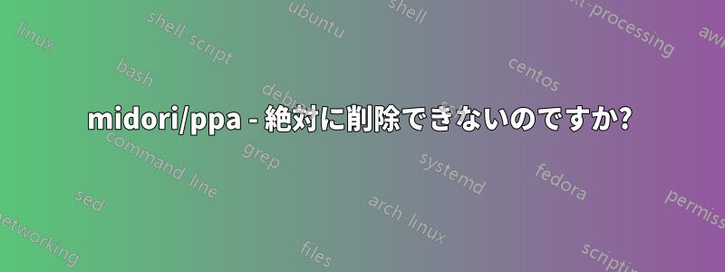 midori/ppa - 絶対に削除できないのですか?