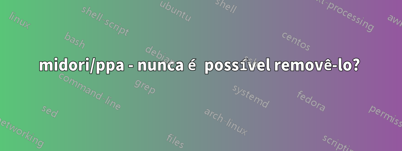 midori/ppa - nunca é possível removê-lo?