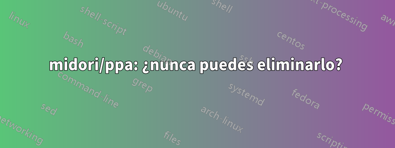 midori/ppa: ¿nunca puedes eliminarlo?