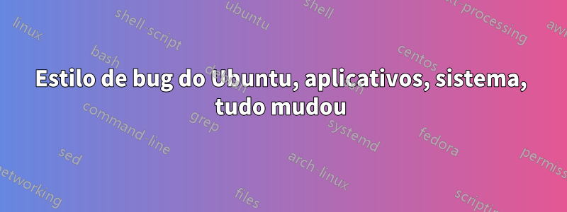 Estilo de bug do Ubuntu, aplicativos, sistema, tudo mudou