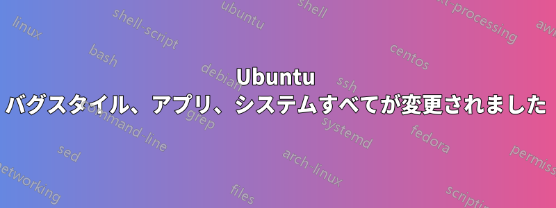 Ubuntu バグスタイル、アプリ、システムすべてが変更されました