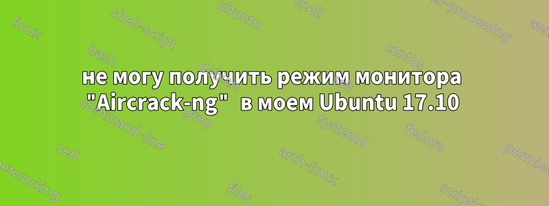 не могу получить режим монитора "Aircrack-ng" в моем Ubuntu 17.10