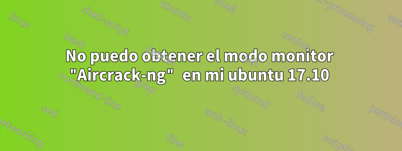 No puedo obtener el modo monitor "Aircrack-ng" en mi ubuntu 17.10