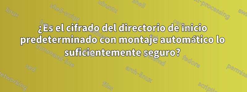 ¿Es el cifrado del directorio de inicio predeterminado con montaje automático lo suficientemente seguro?